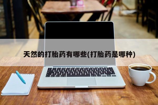 打胎药在哪里买得到天然的打胎药有哪些(打胎药是哪种)