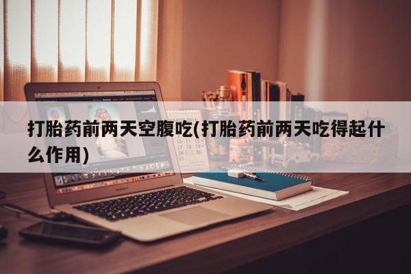 打胎药在哪里买得到打胎药前两天空腹吃(打胎药前两天吃得起什么作用)