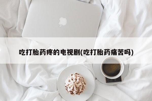 打胎药在哪里买得到吃打胎药疼的电视剧(吃打胎药痛苦吗)