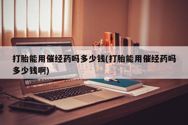 打胎药在哪里买得到打胎能用催经药吗多少钱(打胎能用催经药吗多少钱啊)
