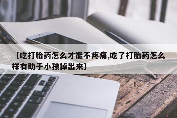 打胎药在哪里买得到【吃打胎药怎么才能不疼痛,吃了打胎药怎么样有助于小孩掉出来】