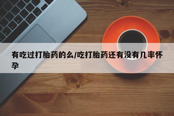 打胎药在哪里买得到有吃过打胎药的么/吃打胎药还有没有几率怀孕