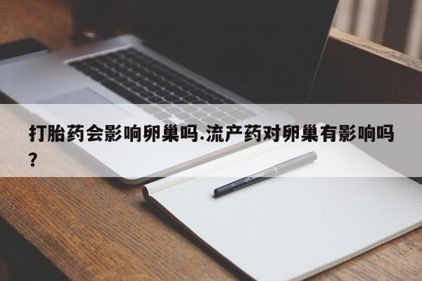打胎药在哪里买得到打胎药会影响卵巢吗.流产药对卵巢有影响吗？