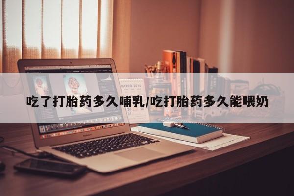 打胎药在哪里买得到吃了打胎药多久哺乳/吃打胎药多久能喂奶