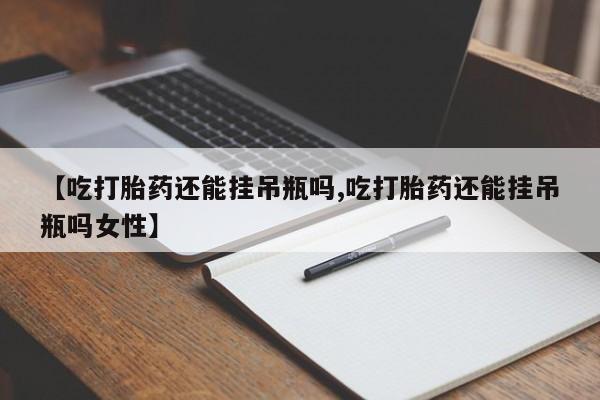 打胎药在哪里买得到【吃打胎药还能挂吊瓶吗,吃打胎药还能挂吊瓶吗女性】
