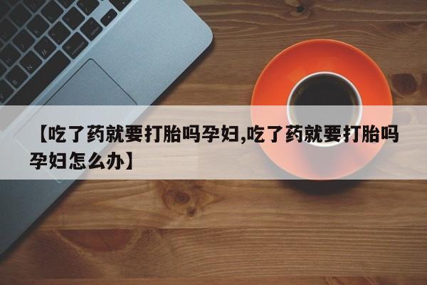 打胎药在哪里买得到【吃了药就要打胎吗孕妇,吃了药就要打胎吗孕妇怎么办】