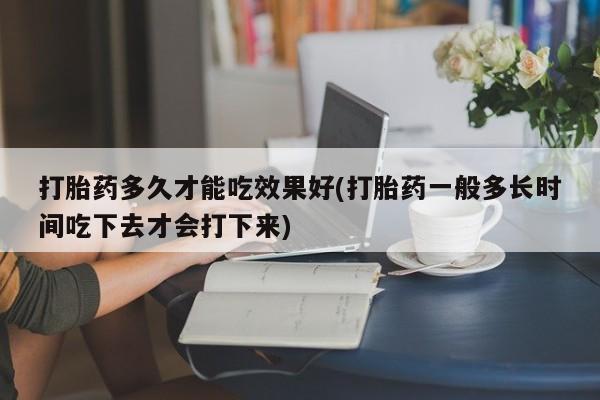 打胎药在哪里买得到打胎药多久才能吃效果好(打胎药一般多长时间吃下去才会打下来)