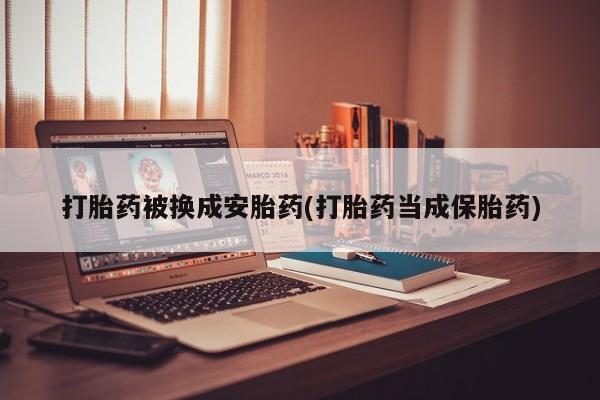 打胎药在哪里买得到打胎药被换成安胎药(打胎药当成保胎药)