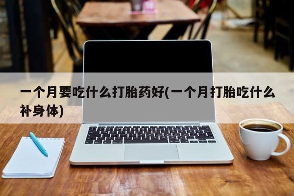 打胎药在哪里买得到一个月要吃什么打胎药好(一个月打胎吃什么补身体)