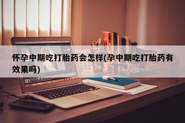 打胎药在哪里买得到怀孕中期吃打胎药会怎样(孕中期吃打胎药有效果吗)