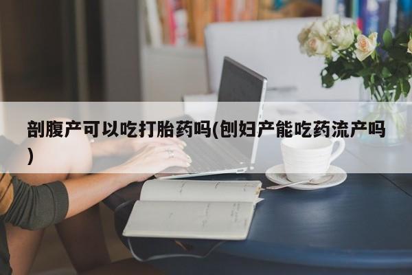 打胎药在哪里买得到剖腹产可以吃打胎药吗(刨妇产能吃药流产吗)