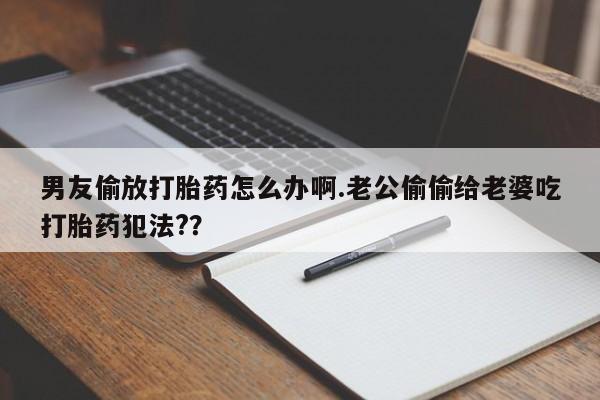 打胎药在哪里买得到男友偷放打胎药怎么办啊.老公偷偷给老婆吃打胎药犯法?？