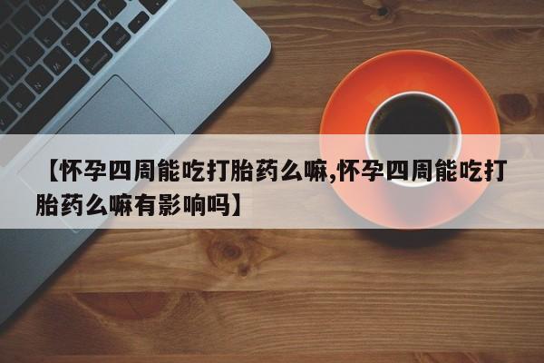 打胎药在哪里买得到【怀孕四周能吃打胎药么嘛,怀孕四周能吃打胎药么嘛有影响吗】