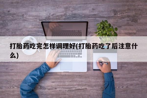打胎药在哪里买得到打胎药吃完怎样调理好(打胎药吃了后注意什么)