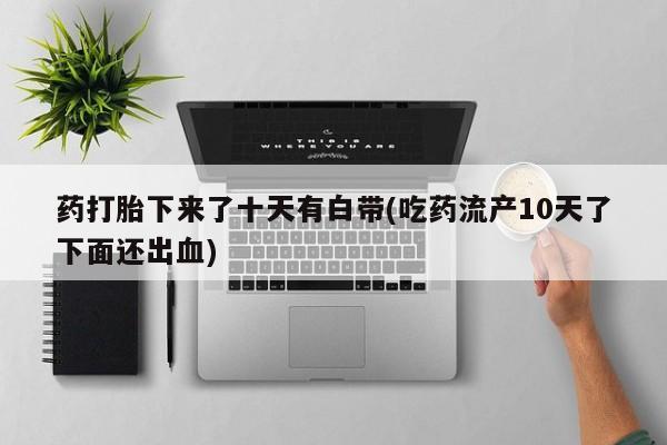 打胎药在哪里买得到药打胎下来了十天有白带(吃药流产10天了下面还出血)