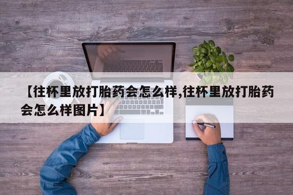 打胎药在哪里买得到【往杯里放打胎药会怎么样,往杯里放打胎药会怎么样图片】