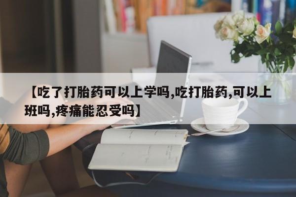 打胎药在哪里买得到【吃了打胎药可以上学吗,吃打胎药,可以上班吗,疼痛能忍受吗】