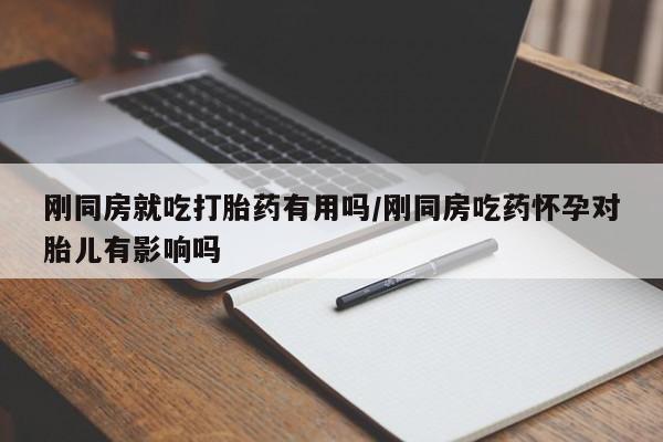 打胎药在哪里买得到刚同房就吃打胎药有用吗/刚同房吃药怀孕对胎儿有影响吗