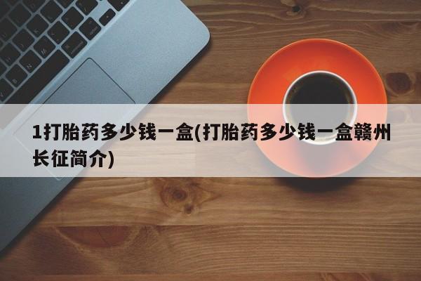 打胎药在哪里买得到1打胎药多少钱一盒(打胎药多少钱一盒赣州长征简介)