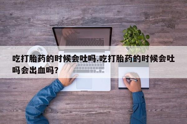 打胎药在哪里买得到吃打胎药的时候会吐吗.吃打胎药的时候会吐吗会出血吗？