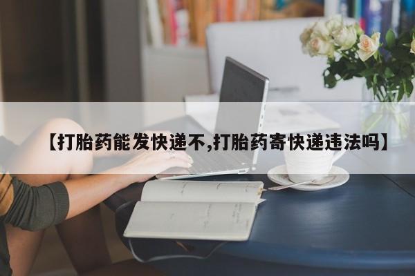 打胎药在哪里买得到【打胎药能发快递不,打胎药寄快递违法吗】