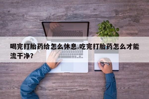 打胎药在哪里买得到喝完打胎药给怎么休息.吃完打胎药怎么才能流干净？