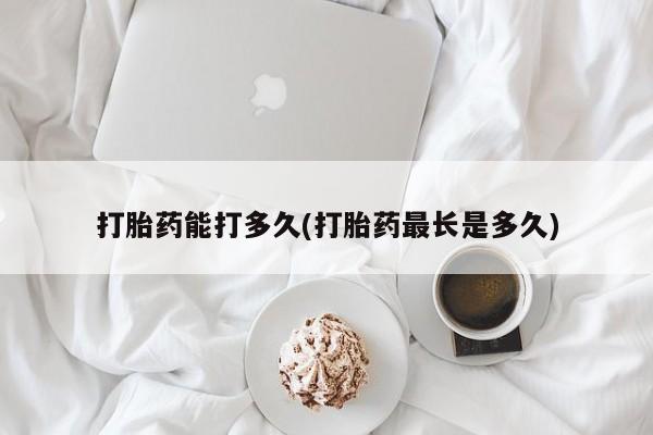 打胎药在哪里买得到打胎药能打多久(打胎药最长是多久)