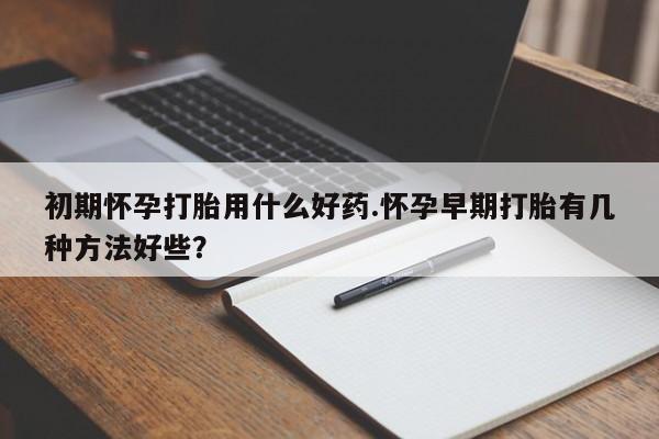 打胎药在哪里买得到初期怀孕打胎用什么好药.怀孕早期打胎有几种方法好些？