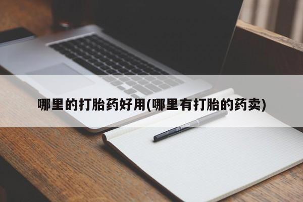 打胎药在哪里买得到哪里的打胎药好用(哪里有打胎的药卖)