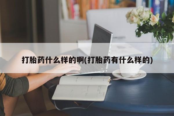 打胎药在哪里买得到打胎药什么样的啊(打胎药有什么样的)