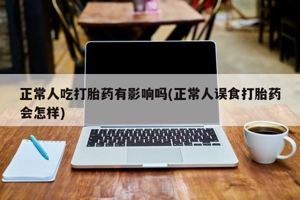 打胎药在哪里买得到正常人吃打胎药有影响吗(正常人误食打胎药会怎样)