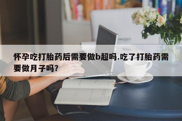 打胎药在哪里买得到怀孕吃打胎药后需要做b超吗.吃了打胎药需要做月子吗？