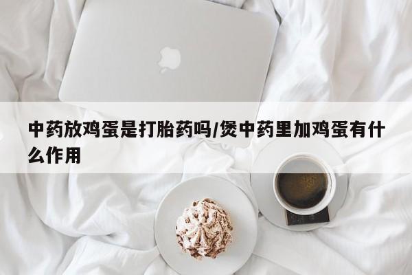 打胎药在哪里买得到中药放鸡蛋是打胎药吗/煲中药里加鸡蛋有什么作用