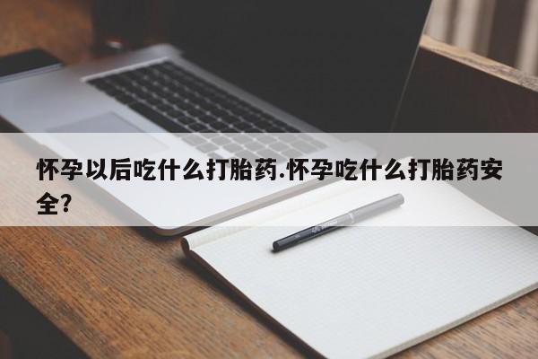 打胎药在哪里买得到怀孕以后吃什么打胎药.怀孕吃什么打胎药安全？