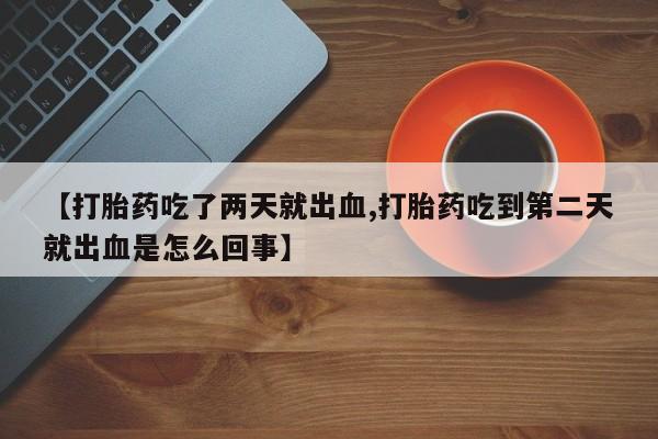 打胎药在哪里买得到【打胎药吃了两天就出血,打胎药吃到第二天就出血是怎么回事】
