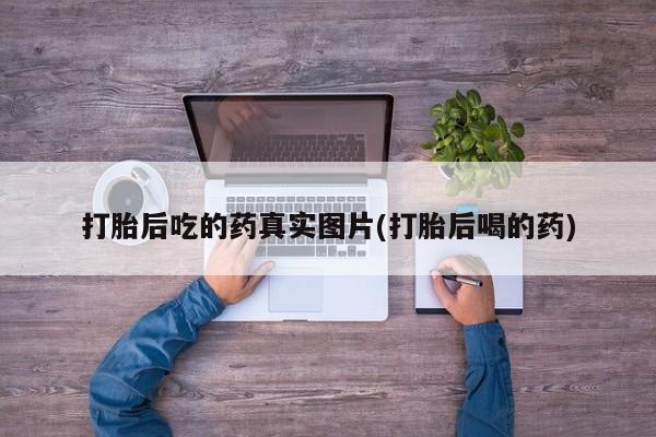 打胎药在哪里买得到打胎后吃的药真实图片(打胎后喝的药)