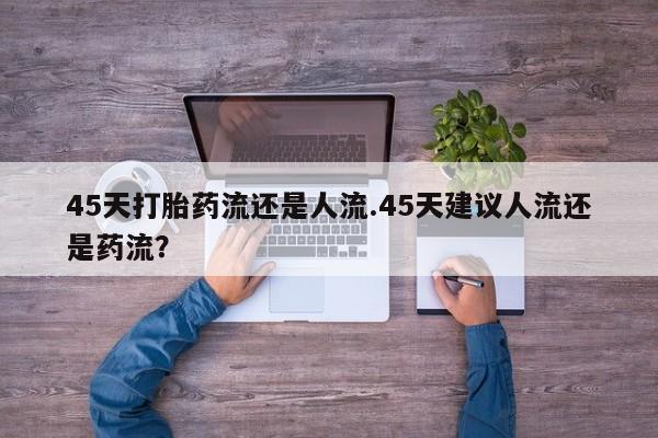 打胎药在哪里买得到45天打胎药流还是人流.45天建议人流还是药流？
