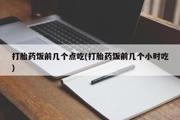 打胎药在哪里买得到打胎药饭前几个点吃(打胎药饭前几个小时吃)