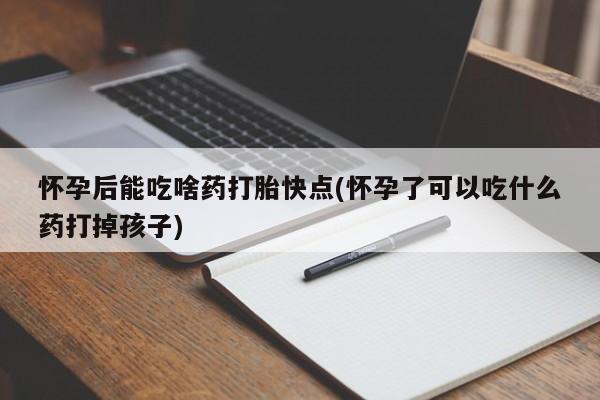打胎药在哪里买得到怀孕后能吃啥药打胎快点(怀孕了可以吃什么药打掉孩子)