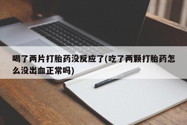 打胎药在哪里买得到喝了两片打胎药没反应了(吃了两颗打胎药怎么没出血正常吗)