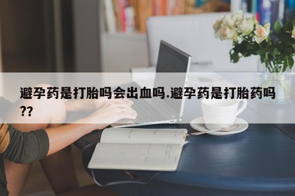 打胎药在哪里买得到避孕药是打胎吗会出血吗.避孕药是打胎药吗?？
