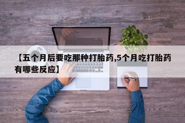 打胎药在哪里买得到【五个月后要吃那种打胎药,5个月吃打胎药有哪些反应】