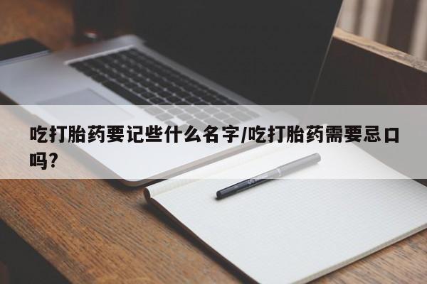 打胎药在哪里买得到吃打胎药要记些什么名字/吃打胎药需要忌口吗?