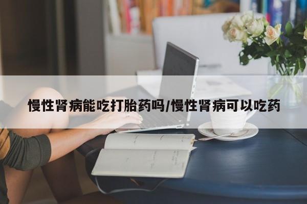打胎药在哪里买得到慢性肾病能吃打胎药吗/慢性肾病可以吃药