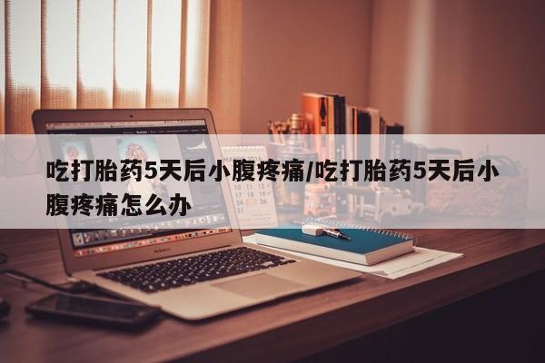 打胎药在哪里买得到吃打胎药5天后小腹疼痛/吃打胎药5天后小腹疼痛怎么办