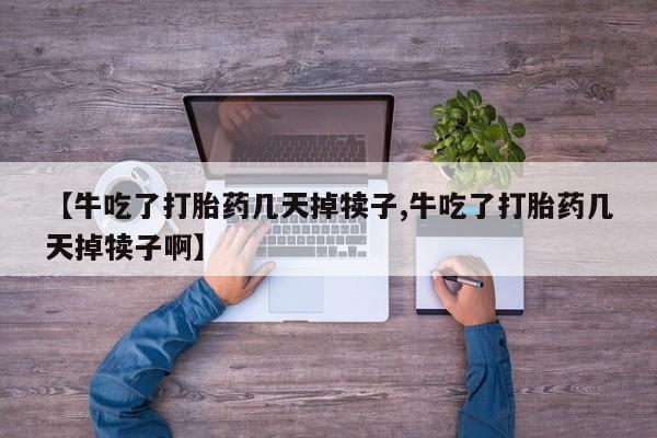 打胎药在哪里买得到【牛吃了打胎药几天掉犊子,牛吃了打胎药几天掉犊子啊】
