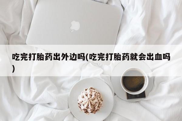 打胎药在哪里买得到吃完打胎药出外边吗(吃完打胎药就会出血吗)