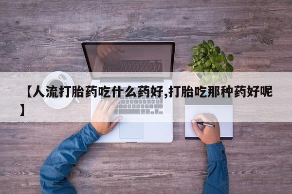 打胎药在哪里买得到【人流打胎药吃什么药好,打胎吃那种药好呢】