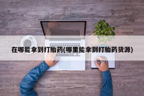 打胎药在哪里买得到在哪能拿到打胎药(哪里能拿到打胎药货源)