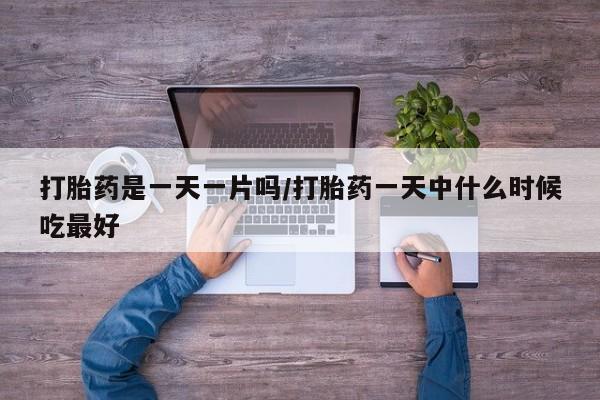 打胎药在哪里买得到打胎药是一天一片吗/打胎药一天中什么时候吃最好